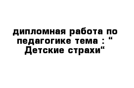 дипломная работа по педагогике тема : “ Детские страхи“